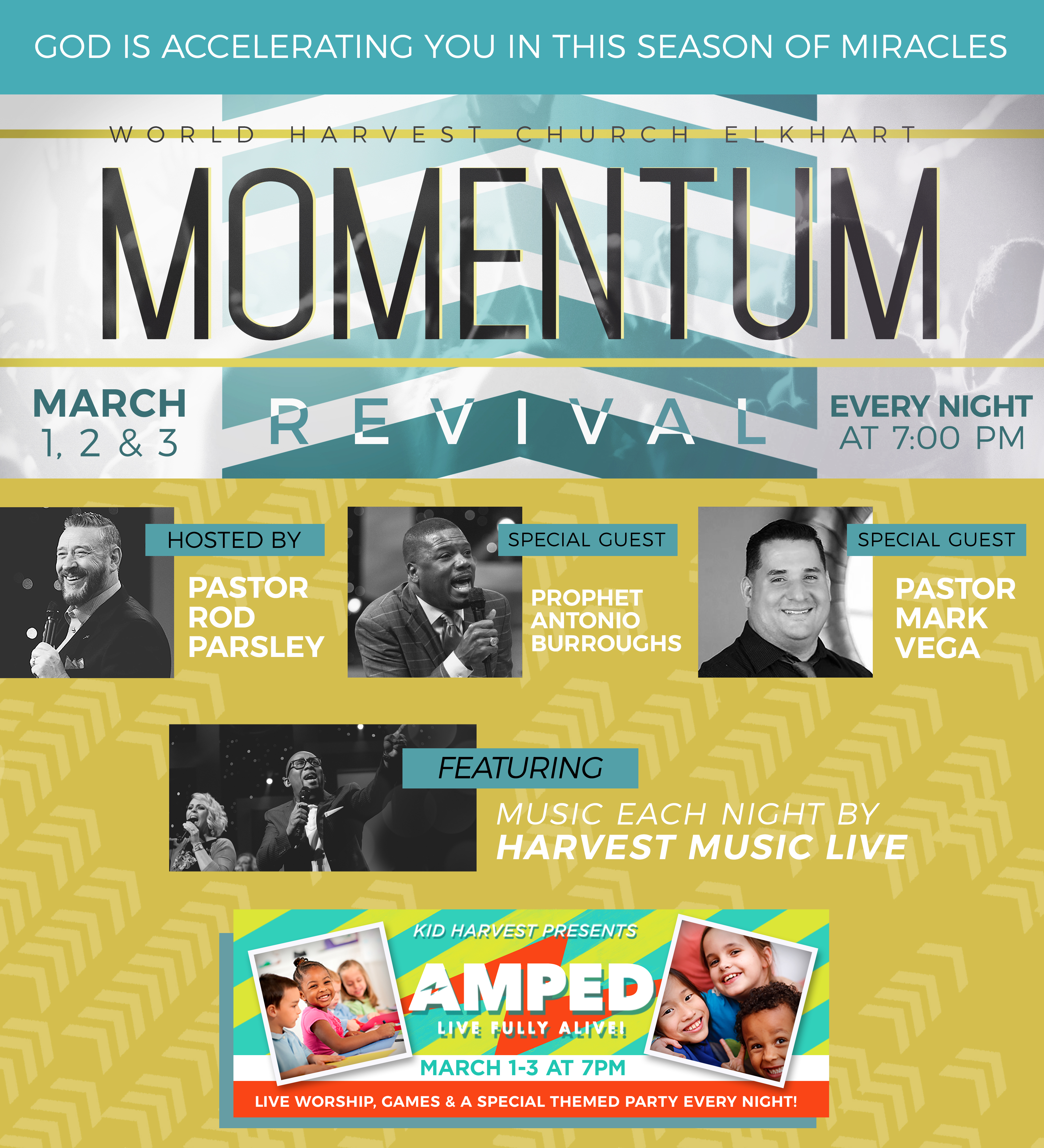 God is accelerating you in this season of miracles | World Harvest Church Elkhart - Momentum | Revival: March 1, 2 & 3 - Every night at 7:00PM | Hosted By: Pastor Rod Parsley - Special Guest: Prophet Antonio Burroughs - Special Guest: Pastor Mark Vega - Featuring: Music each night by Harvest Music Live | Kid Harvest presents: Amped: Live Fully Alive! - March 1-3 at 7PM - Live Worship, games G& A Special Themed Party every night!
